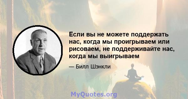 Если вы не можете поддержать нас, когда мы проигрываем или рисоваем, не поддерживайте нас, когда мы выигрываем