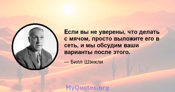 Если вы не уверены, что делать с мячом, просто выложите его в сеть, и мы обсудим ваши варианты после этого.