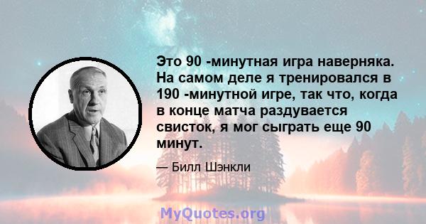 Это 90 -минутная игра наверняка. На самом деле я тренировался в 190 -минутной игре, так что, когда в конце матча раздувается свисток, я мог сыграть еще 90 минут.