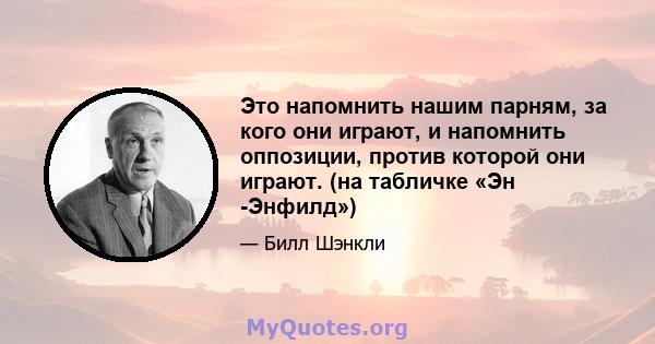 Это напомнить нашим парням, за кого они играют, и напомнить оппозиции, против которой они играют. (на табличке «Эн -Энфилд»)