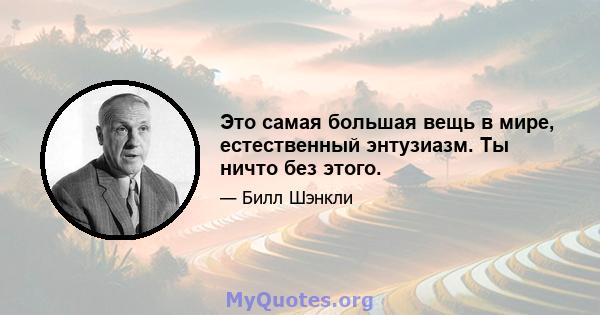 Это самая большая вещь в мире, естественный энтузиазм. Ты ничто без этого.