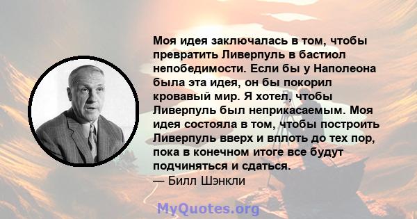 Моя идея заключалась в том, чтобы превратить Ливерпуль в бастиол непобедимости. Если бы у Наполеона была эта идея, он бы покорил кровавый мир. Я хотел, чтобы Ливерпуль был неприкасаемым. Моя идея состояла в том, чтобы