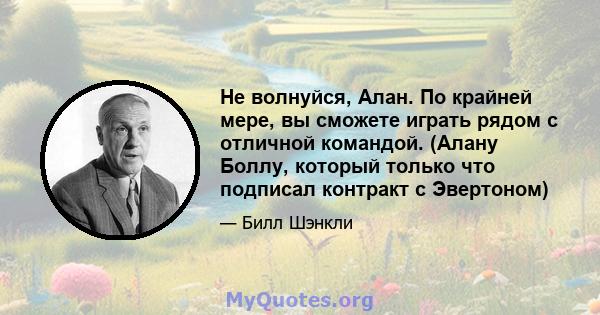 Не волнуйся, Алан. По крайней мере, вы сможете играть рядом с отличной командой. (Алану Боллу, который только что подписал контракт с Эвертоном)