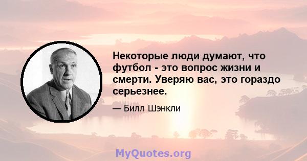 Некоторые люди думают, что футбол - это вопрос жизни и смерти. Уверяю вас, это гораздо серьезнее.