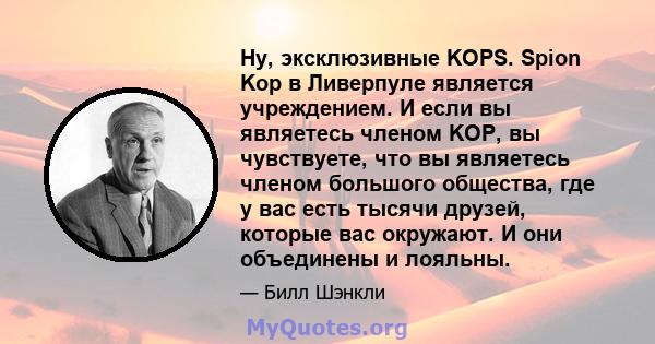 Ну, эксклюзивные KOPS. Spion Kop в Ливерпуле является учреждением. И если вы являетесь членом KOP, вы чувствуете, что вы являетесь членом большого общества, где у вас есть тысячи друзей, которые вас окружают. И они