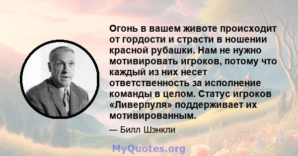 Огонь в вашем животе происходит от гордости и страсти в ношении красной рубашки. Нам не нужно мотивировать игроков, потому что каждый из них несет ответственность за исполнение команды в целом. Статус игроков