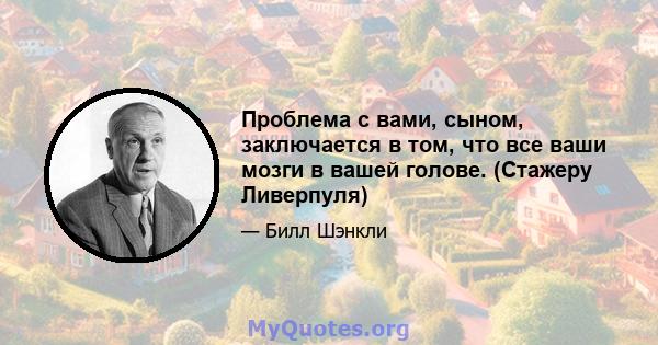 Проблема с вами, сыном, заключается в том, что все ваши мозги в вашей голове. (Стажеру Ливерпуля)