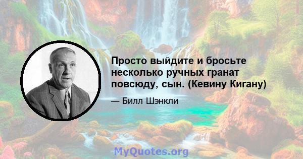 Просто выйдите и бросьте несколько ручных гранат повсюду, сын. (Кевину Кигану)