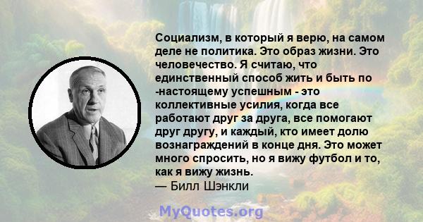 Социализм, в который я верю, на самом деле не политика. Это образ жизни. Это человечество. Я считаю, что единственный способ жить и быть по -настоящему успешным - это коллективные усилия, когда все работают друг за