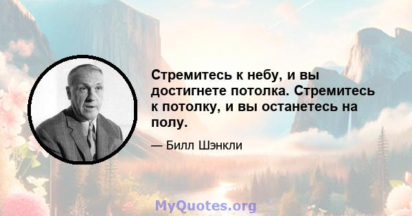 Стремитесь к небу, и вы достигнете потолка. Стремитесь к потолку, и вы останетесь на полу.