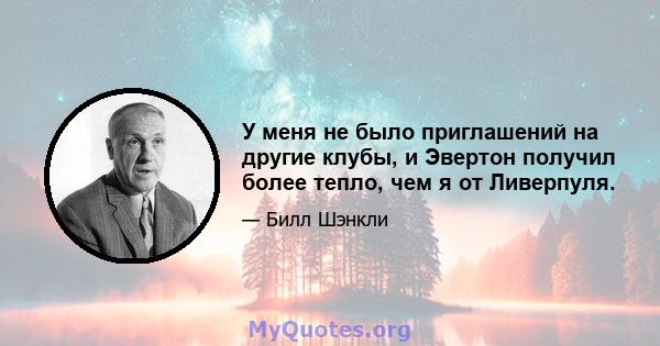 У меня не было приглашений на другие клубы, и Эвертон получил более тепло, чем я от Ливерпуля.