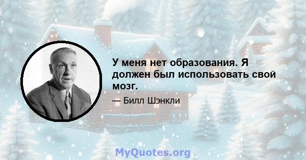 У меня нет образования. Я должен был использовать свой мозг.