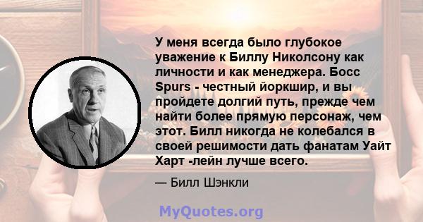 У меня всегда было глубокое уважение к Биллу Николсону как личности и как менеджера. Босс Spurs - честный йоркшир, и вы пройдете долгий путь, прежде чем найти более прямую персонаж, чем этот. Билл никогда не колебался в 