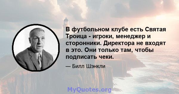 В футбольном клубе есть Святая Троица - игроки, менеджер и сторонники. Директора не входят в это. Они только там, чтобы подписать чеки.