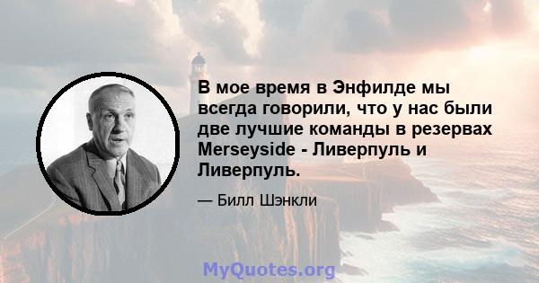 В мое время в Энфилде мы всегда говорили, что у нас были две лучшие команды в резервах Merseyside - Ливерпуль и Ливерпуль.