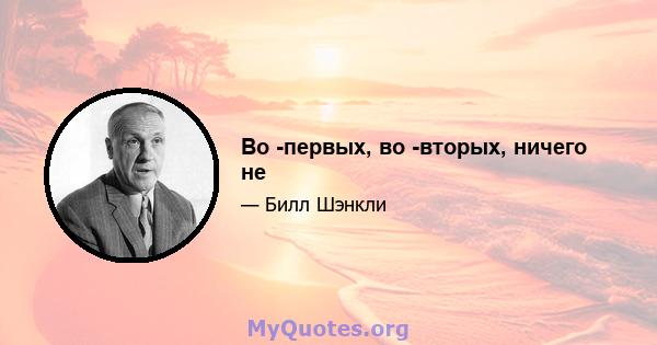 Во -первых, во -вторых, ничего не