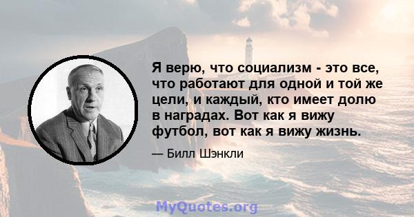 Я верю, что социализм - это все, что работают для одной и той же цели, и каждый, кто имеет долю в наградах. Вот как я вижу футбол, вот как я вижу жизнь.