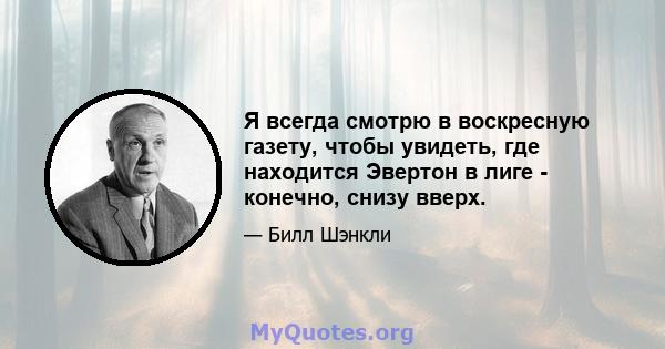 Я всегда смотрю в воскресную газету, чтобы увидеть, где находится Эвертон в лиге - конечно, снизу вверх.