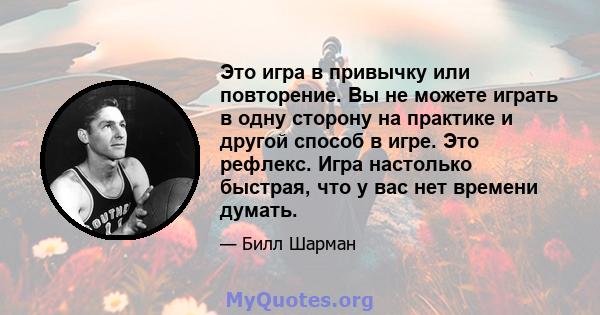 Это игра в привычку или повторение. Вы не можете играть в одну сторону на практике и другой способ в игре. Это рефлекс. Игра настолько быстрая, что у вас нет времени думать.