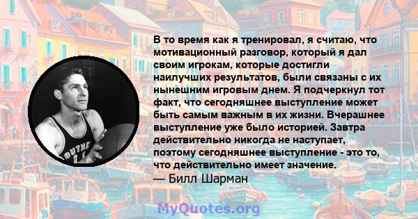 В то время как я тренировал, я считаю, что мотивационный разговор, который я дал своим игрокам, которые достигли наилучших результатов, были связаны с их нынешним игровым днем. Я подчеркнул тот факт, что сегодняшнее