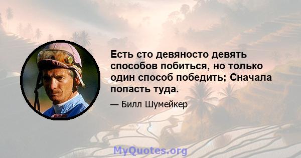 Есть сто девяносто девять способов побиться, но только один способ победить; Сначала попасть туда.