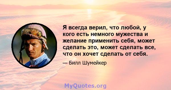 Я всегда верил, что любой, у кого есть немного мужества и желание применить себя, может сделать это, может сделать все, что он хочет сделать от себя.