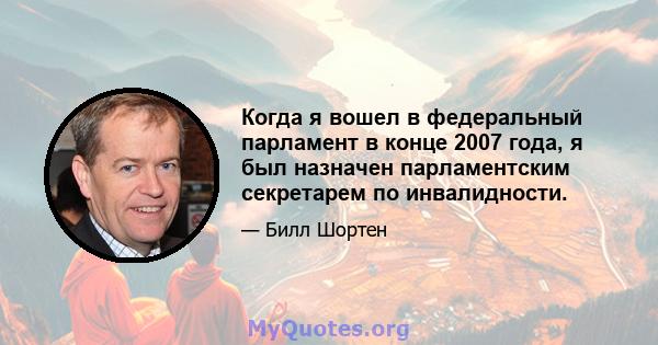 Когда я вошел в федеральный парламент в конце 2007 года, я был назначен парламентским секретарем по инвалидности.