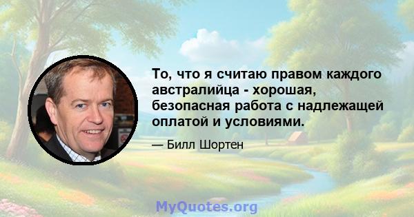 То, что я считаю правом каждого австралийца - хорошая, безопасная работа с надлежащей оплатой и условиями.