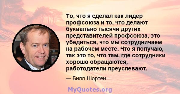 То, что я сделал как лидер профсоюза и то, что делают буквально тысячи других представителей профсоюза, это убедиться, что мы сотрудничаем на рабочем месте. Что я получаю, так это то, что там, где сотрудники хорошо