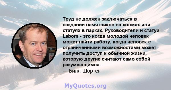 Труд не должен заключаться в создании памятников на холмах или статуях в парках. Руководители и статуи Labors - это когда молодой человек может найти работу, когда человек с ограниченными возможностями может получить