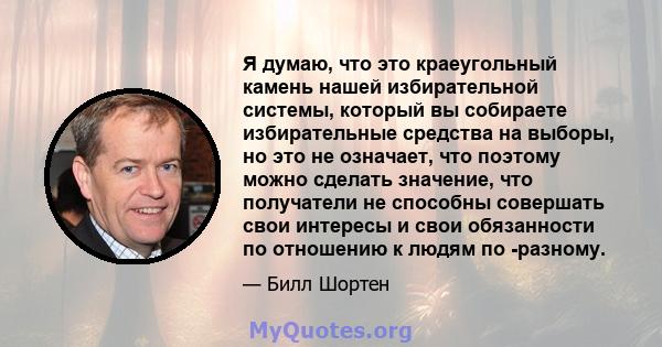 Я думаю, что это краеугольный камень нашей избирательной системы, который вы собираете избирательные средства на выборы, но это не означает, что поэтому можно сделать значение, что получатели не способны совершать свои