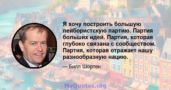 Я хочу построить большую лейбористскую партию. Партия больших идей. Партия, которая глубоко связана с сообществом. Партия, которая отражает нашу разнообразную нацию.