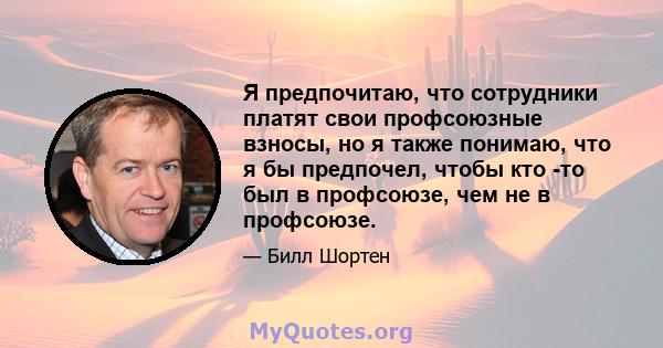 Я предпочитаю, что сотрудники платят свои профсоюзные взносы, но я также понимаю, что я бы предпочел, чтобы кто -то был в профсоюзе, чем не в профсоюзе.