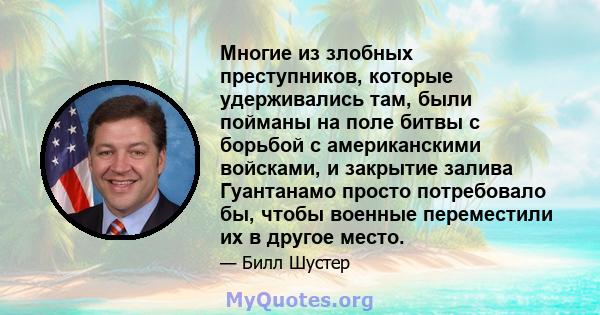 Многие из злобных преступников, которые удерживались там, были пойманы на поле битвы с борьбой с американскими войсками, и закрытие залива Гуантанамо просто потребовало бы, чтобы военные переместили их в другое место.