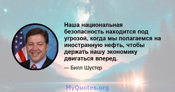 Наша национальная безопасность находится под угрозой, когда мы полагаемся на иностранную нефть, чтобы держать нашу экономику двигаться вперед.