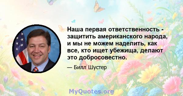 Наша первая ответственность - защитить американского народа, и мы не можем наделить, как все, кто ищет убежища, делают это добросовестно.