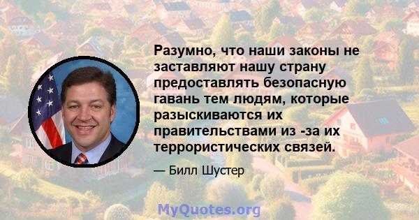 Разумно, что наши законы не заставляют нашу страну предоставлять безопасную гавань тем людям, которые разыскиваются их правительствами из -за их террористических связей.