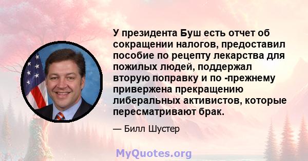 У президента Буш есть отчет об сокращении налогов, предоставил пособие по рецепту лекарства для пожилых людей, поддержал вторую поправку и по -прежнему привержена прекращению либеральных активистов, которые