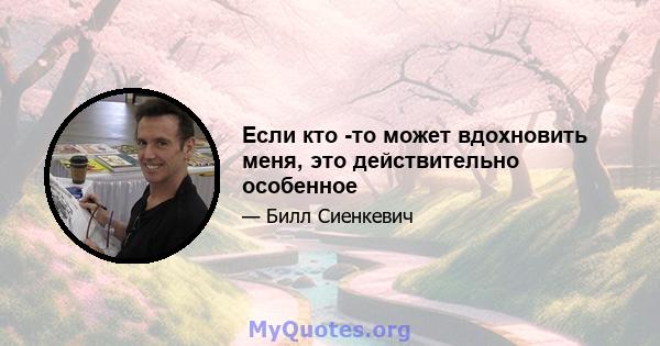 Если кто -то может вдохновить меня, это действительно особенное