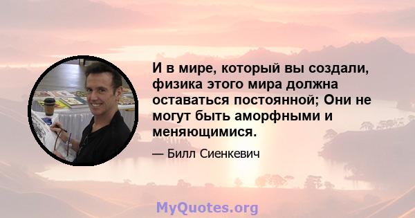 И в мире, который вы создали, физика этого мира должна оставаться постоянной; Они не могут быть аморфными и меняющимися.