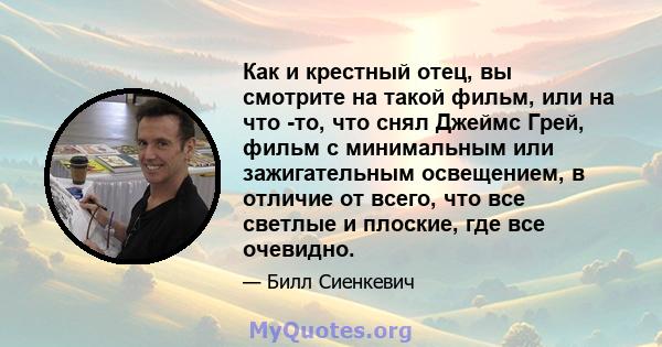 Как и крестный отец, вы смотрите на такой фильм, или на что -то, что снял Джеймс Грей, фильм с минимальным или зажигательным освещением, в отличие от всего, что все светлые и плоские, где все очевидно.