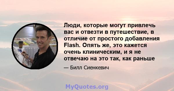 Люди, которые могут привлечь вас и отвезти в путешествие, в отличие от простого добавления Flash. Опять же, это кажется очень клиническим, и я не отвечаю на это так, как раньше