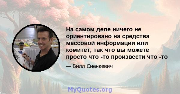 На самом деле ничего не ориентировано на средства массовой информации или комитет, так что вы можете просто что -то произвести что -то