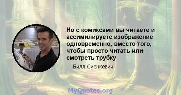 Но с комиксами вы читаете и ассимилируете изображение одновременно, вместо того, чтобы просто читать или смотреть трубку