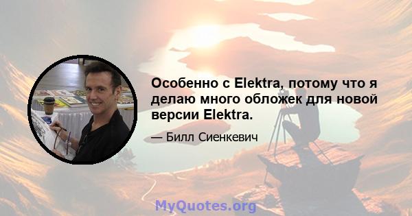 Особенно с Elektra, потому что я делаю много обложек для новой версии Elektra.