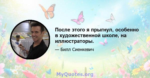 После этого я прыгнул, особенно в художественной школе, на иллюстраторы.