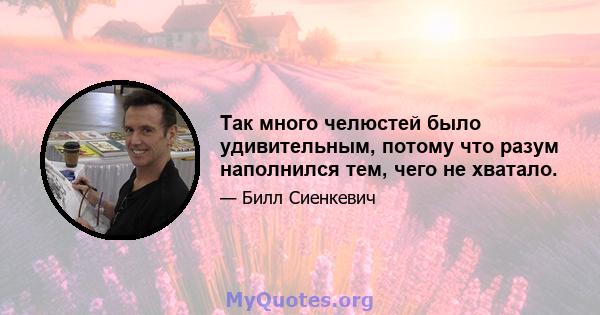 Так много челюстей было удивительным, потому что разум наполнился тем, чего не хватало.