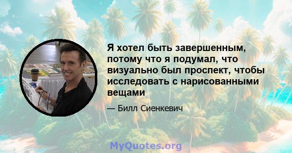 Я хотел быть завершенным, потому что я подумал, что визуально был проспект, чтобы исследовать с нарисованными вещами