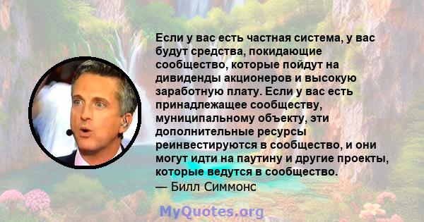 Если у вас есть частная система, у вас будут средства, покидающие сообщество, которые пойдут на дивиденды акционеров и высокую заработную плату. Если у вас есть принадлежащее сообществу, муниципальному объекту, эти