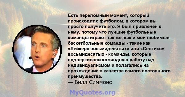 Есть переломный момент, который происходит с футболом, в котором вы просто получите это. Я был привлечен к нему, потому что лучшие футбольные команды играют так же, как и мои любимые баскетбольные команды - такие как